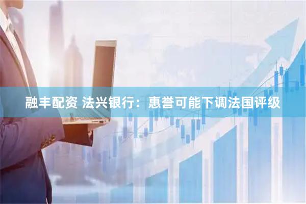 融丰配资 法兴银行：惠誉可能下调法国评级