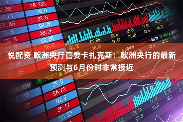 悦配资 欧洲央行管委卡扎克斯：欧洲央行的最新预测与6月份时非常接近