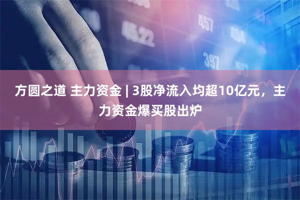 方圆之道 主力资金 | 3股净流入均超10亿元，主力资金爆买股出炉