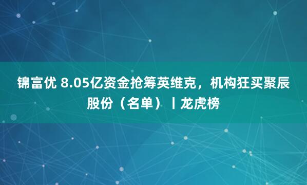 锦富优 8.05亿资金抢筹英维克，机构狂买聚辰股份（名单）丨龙虎榜