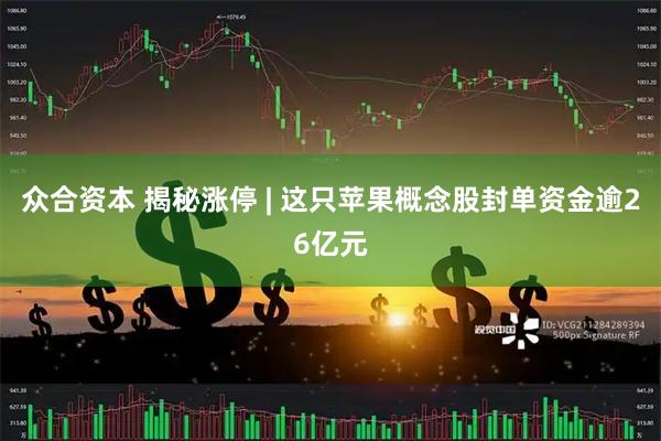 众合资本 揭秘涨停 | 这只苹果概念股封单资金逾26亿元