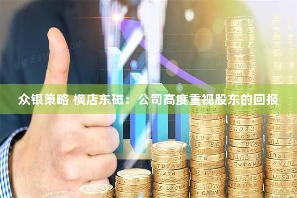 众银策略 横店东磁：公司高度重视股东的回报