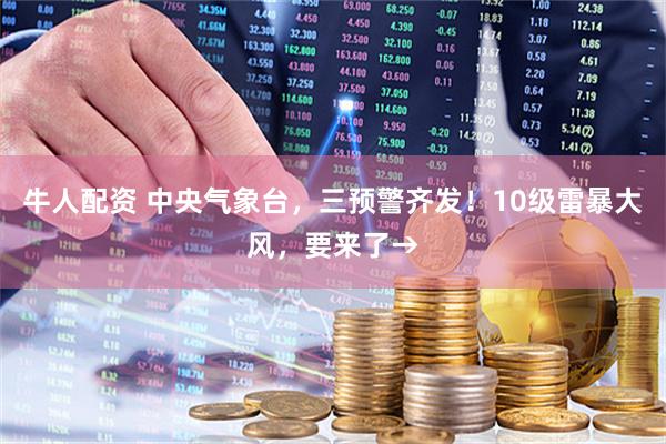 牛人配资 中央气象台，三预警齐发！10级雷暴大风，要来了→