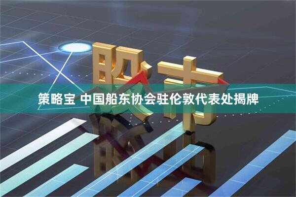 策略宝 中国船东协会驻伦敦代表处揭牌