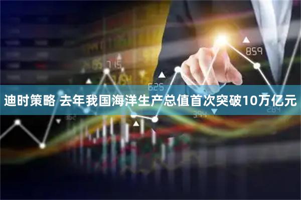 迪时策略 去年我国海洋生产总值首次突破10万亿元