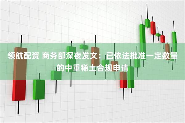 领航配资 商务部深夜发文：已依法批准一定数量的中重稀土合规申请