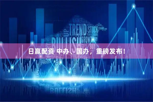 日赢配资 中办、国办，重磅发布！