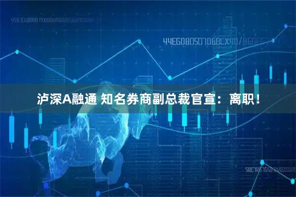 泸深A融通 知名券商副总裁官宣：离职！