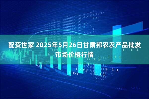 配资世家 2025年5月26日甘肃邦农农产品批发市场价格行情
