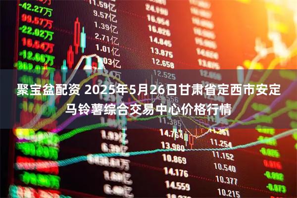 聚宝盆配资 2025年5月26日甘肃省定西市安定马铃薯综合交易中心价格行情
