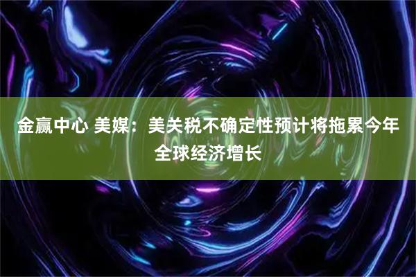 金赢中心 美媒：美关税不确定性预计将拖累今年全球经济增长