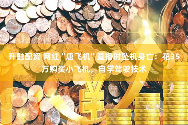 升融配资 网红“唐飞机”直播时坠机身亡：花35万购买小飞机，自学驾驶技术