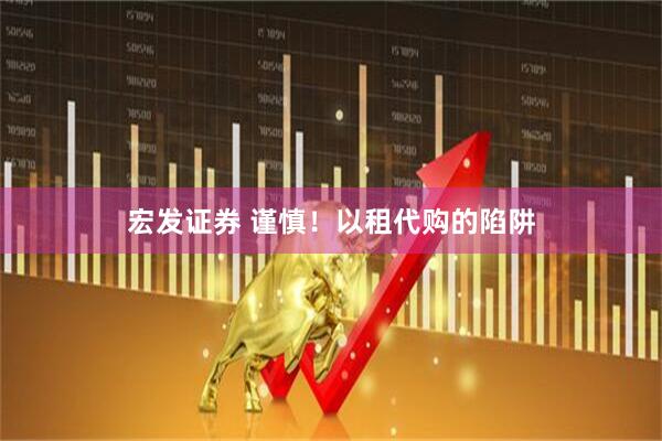 宏发证券 谨慎！以租代购的陷阱