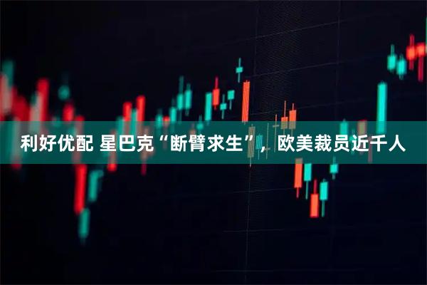 利好优配 星巴克“断臂求生”，欧美裁员近千人