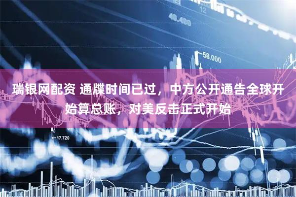 瑞银网配资 通牒时间已过，中方公开通告全球开始算总账，对美反击正式开始