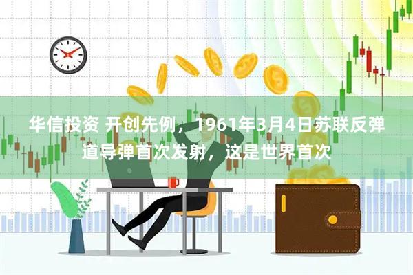 华信投资 开创先例，1961年3月4日苏联反弹道导弹首次发射，这是世界首次