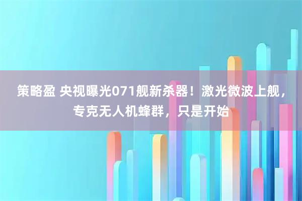 策略盈 央视曝光071舰新杀器！激光微波上舰，专克无人机蜂群，只是开始