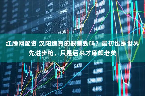 红腾网配资 汉阳造真的很差劲吗？最初也是世界先进步枪，只是后来才廉颇老矣