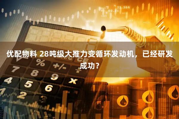 优配物料 28吨级大推力变循环发动机，已经研发成功？