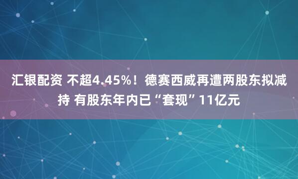 汇银配资 不超4.45%！德赛西威再遭两股东拟减持 有股东年内已“套现”11亿元
