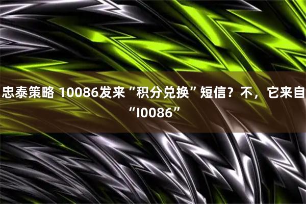 忠泰策略 10086发来“积分兑换”短信？不，它来自“I0086”