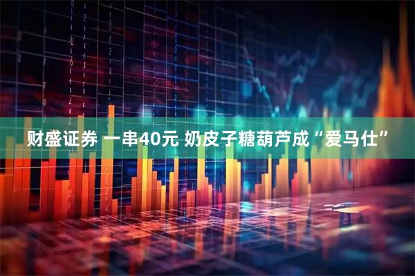 财盛证券 一串40元 奶皮子糖葫芦成“爱马仕”