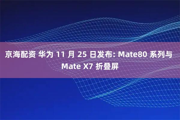 京海配资 华为 11 月 25 日发布: Mate80 系列与 Mate X7 折叠屏