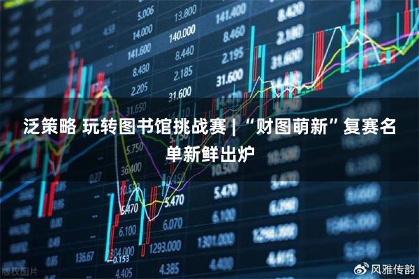 泛策略 玩转图书馆挑战赛 | “财图萌新”复赛名单新鲜出炉