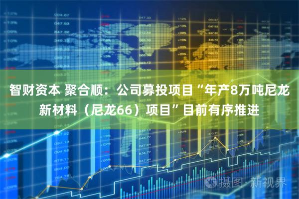 智财资本 聚合顺：公司募投项目“年产8万吨尼龙新材料（尼龙66）项目”目前有序推进