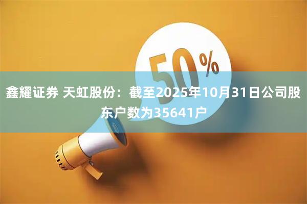 鑫耀证券 天虹股份：截至2025年10月31日公司股东户数为35641户