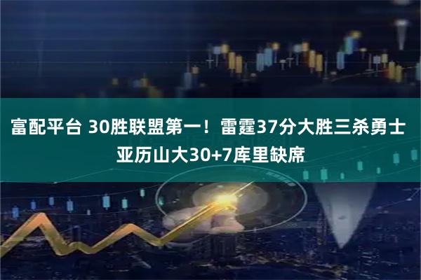 富配平台 30胜联盟第一！雷霆37分大胜三杀勇士 亚历山大30+7库里缺席