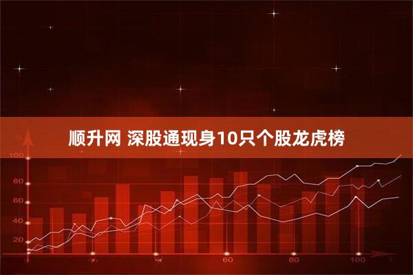 顺升网 深股通现身10只个股龙虎榜