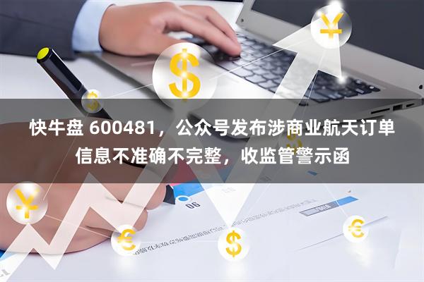 快牛盘 600481，公众号发布涉商业航天订单信息不准确不完整，收监管警示函