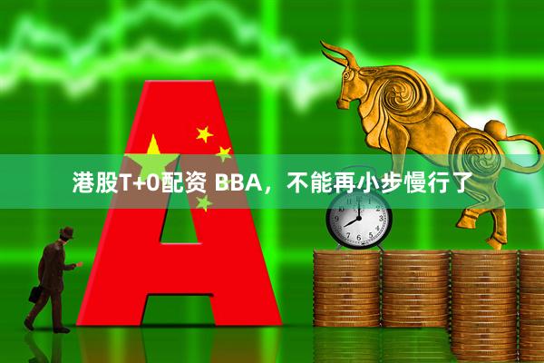 港股T+0配资 BBA，不能再小步慢行了