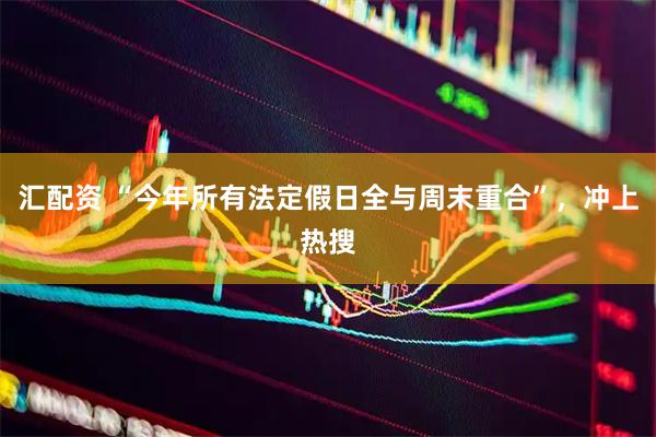汇配资 “今年所有法定假日全与周末重合”，冲上热搜