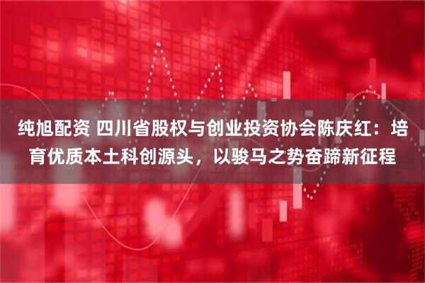 纯旭配资 四川省股权与创业投资协会陈庆红：培育优质本土科创源头，以骏马之势奋蹄新征程