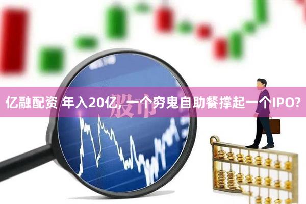 亿融配资 年入20亿, 一个穷鬼自助餐撑起一个IPO?