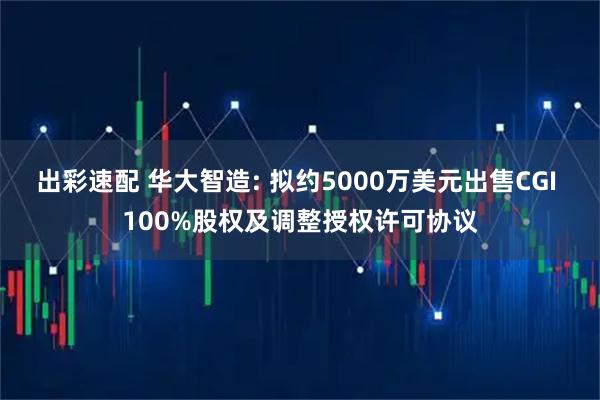 出彩速配 华大智造: 拟约5000万美元出售CGI 100%股权及调整授权许可协议