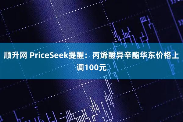 顺升网 PriceSeek提醒:丙烯酸异辛酯华东价格上调100元