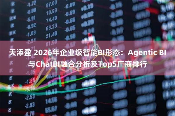 天添盈 2026年企业级智能BI形态:Agentic BI与ChatBI融合分析及Top5厂商排行