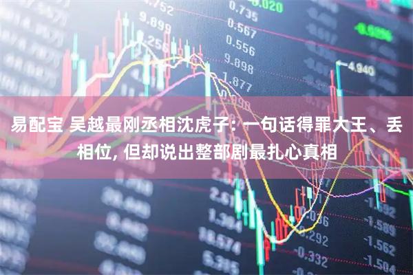 易配宝 吴越最刚丞相沈虎子: 一句话得罪大王、丢相位, 但却说出整部剧最扎心真相