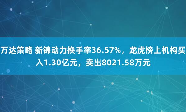万达策略 新锦动力换手率36.57%，龙虎榜上机构买入1.30亿元，卖出8021.58万元