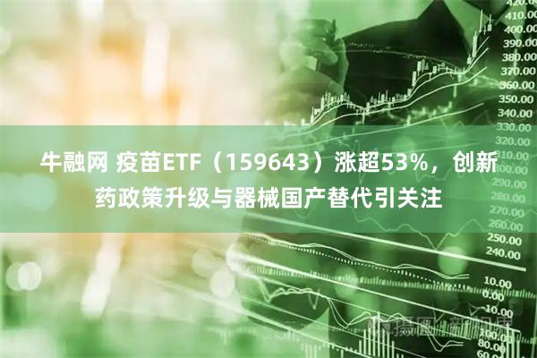 牛融网 疫苗ETF(159643)涨超53%,创新药政策升级与器械国产替代引关注