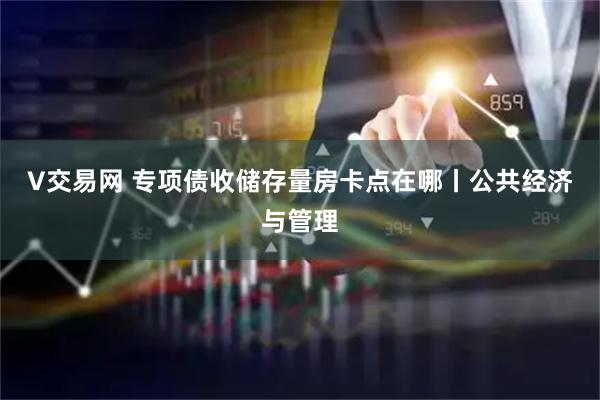V交易网 专项债收储存量房卡点在哪丨公共经济与管理