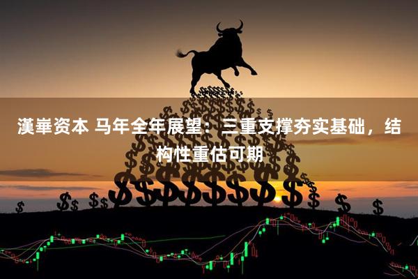 漢崋资本 马年全年展望：三重支撑夯实基础，结构性重估可期
