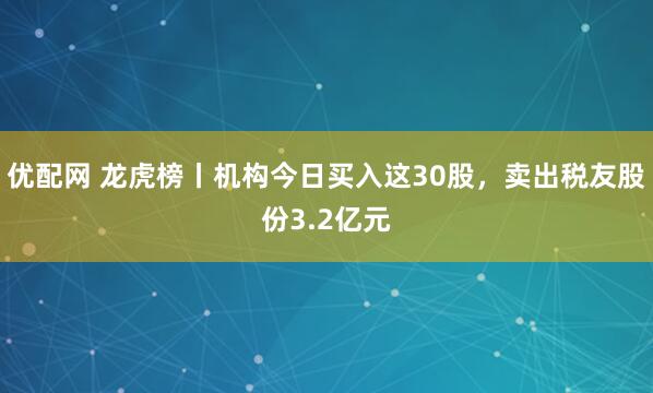 优配网 龙虎榜丨机构今日买入这30股，卖出税友股份3.2亿元