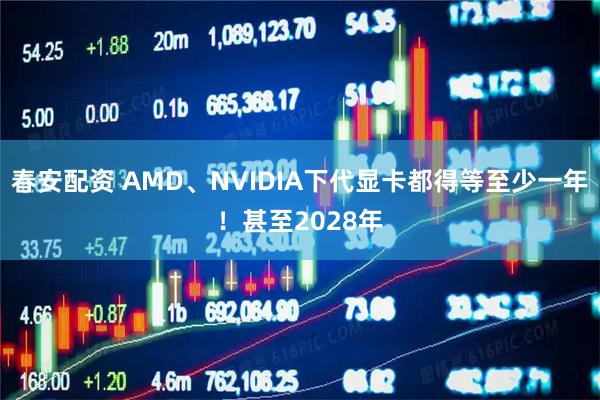 春安配资 AMD、NVIDIA下代显卡都得等至少一年！甚至2028年