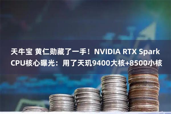 天牛宝 黄仁勋藏了一手！NVIDIA RTX Spark CPU核心曝光：用了天玑9400大核+8500小核