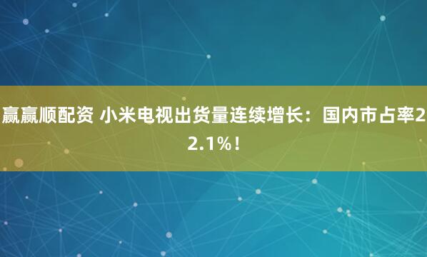 赢赢顺配资 小米电视出货量连续增长：国内市占率22.1%！