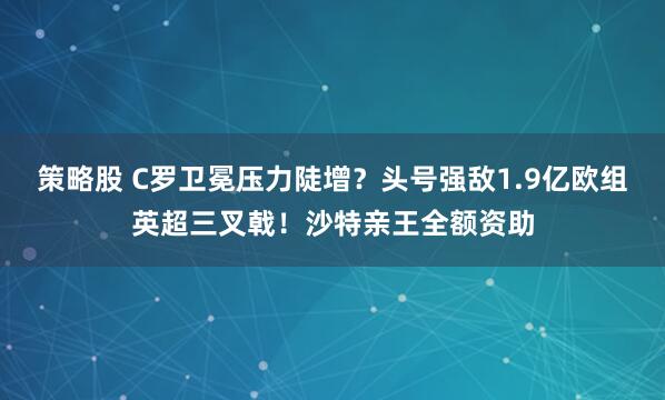 策略股 C罗卫冕压力陡增？头号强敌1.9亿欧组英超三叉戟！沙特亲王全额资助